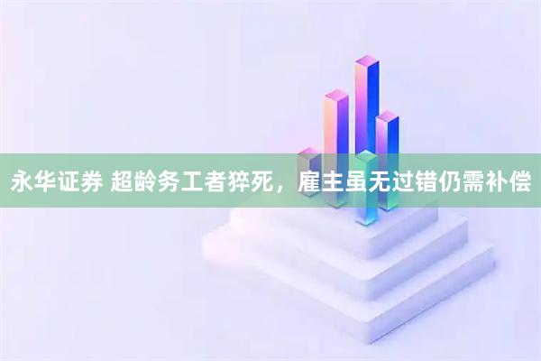 永华证券 超龄务工者猝死，雇主虽无过错仍需补偿