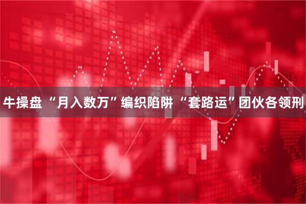 牛操盘 “月入数万”编织陷阱&#32;“套路运”团伙各领刑