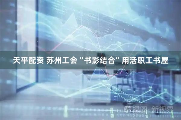天平配资 苏州工会“书影结合”用活职工书屋