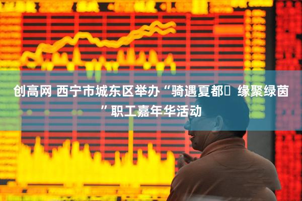 创高网 西宁市城东区举办“骑遇夏都・缘聚绿茵”职工嘉年华活动