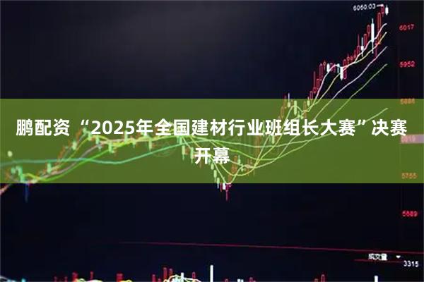 鹏配资 “2025年全国建材行业班组长大赛”决赛开幕