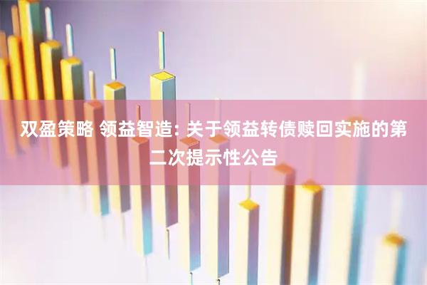 双盈策略 领益智造: 关于领益转债赎回实施的第二次提示性公告