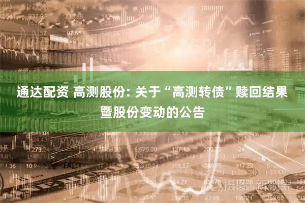 通达配资 高测股份: 关于“高测转债”赎回结果暨股份变动的公告