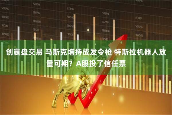 创赢盘交易 马斯克增持成发令枪 特斯拉机器人放量可期？A股投了信任票