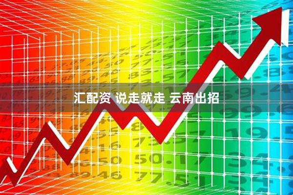 汇配资 说走就走 云南出招