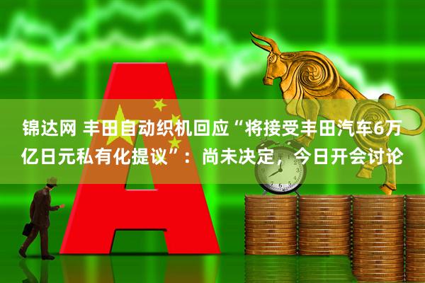 锦达网 丰田自动织机回应“将接受丰田汽车6万亿日元私有化提议”：尚未决定，今日开会讨论