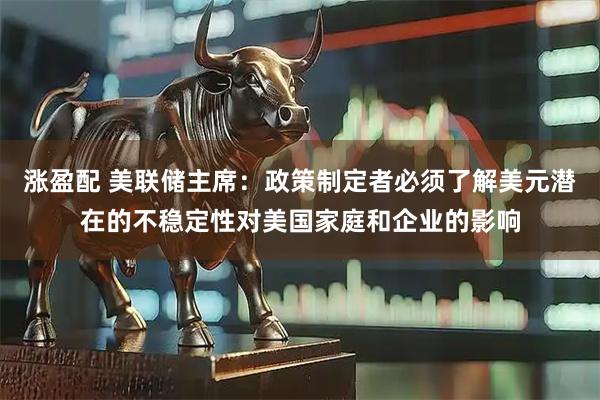 涨盈配 美联储主席：政策制定者必须了解美元潜在的不稳定性对美国家庭和企业的影响