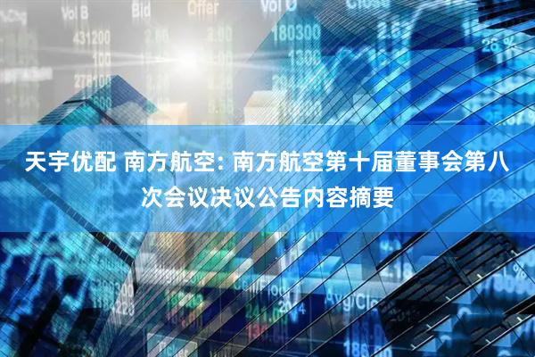 天宇优配 南方航空: 南方航空第十届董事会第八次会议决议公告内容摘要