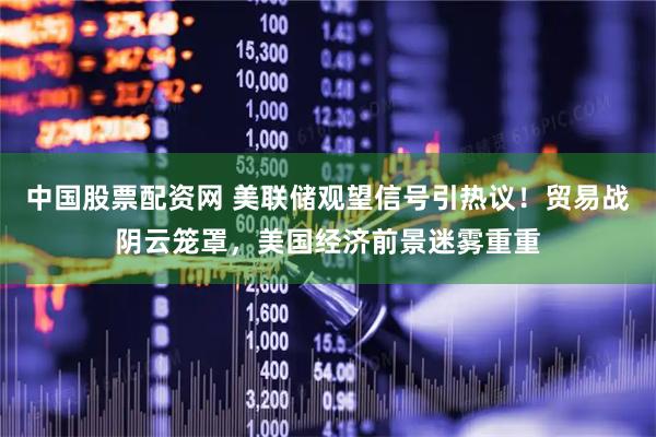 中国股票配资网 美联储观望信号引热议！贸易战阴云笼罩，美国经济前景迷雾重重