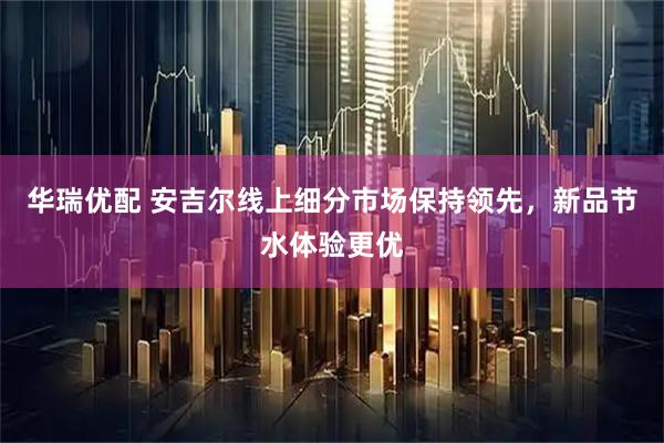 华瑞优配 安吉尔线上细分市场保持领先，新品节水体验更优