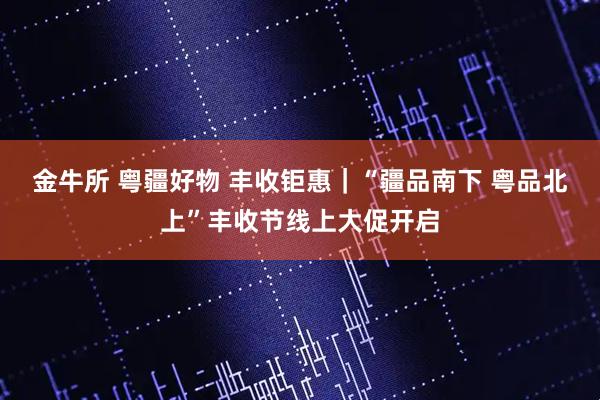 金牛所 粤疆好物 丰收钜惠｜“疆品南下 粤品北上”丰收节线上大促开启