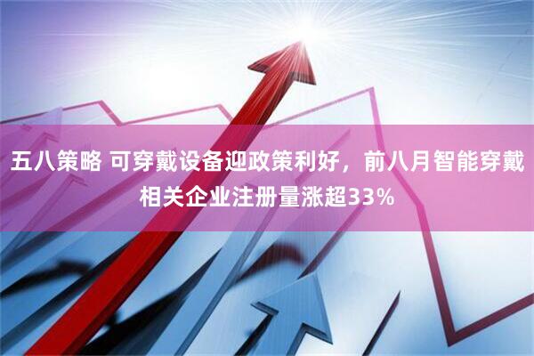 五八策略 可穿戴设备迎政策利好，前八月智能穿戴相关企业注册量涨超33%