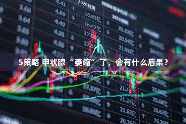 5策略 甲状腺 “萎缩” 了，会有什么后果？