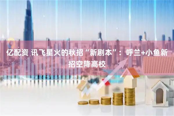 亿配资 讯飞星火的秋招“新剧本”：呼兰+小鱼新招空降高校