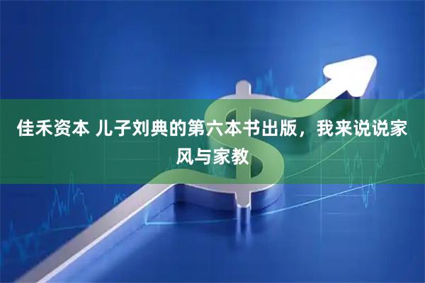 佳禾资本 儿子刘典的第六本书出版，我来说说家风与家教