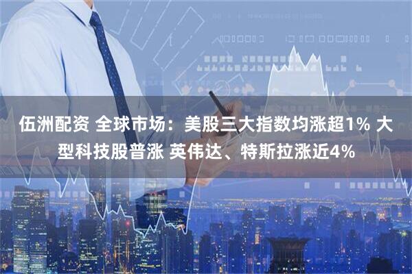 伍洲配资 全球市场：美股三大指数均涨超1% 大型科技股普涨 英伟达、特斯拉涨近4%