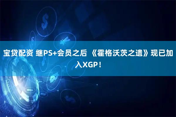 宝贷配资 继PS+会员之后 《霍格沃茨之遗》现已加入XGP！