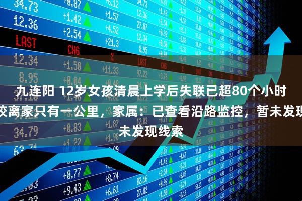 九连阳 12岁女孩清晨上学后失联已超80个小时,学校离家只有一公里,家属:已查看沿路监控,暂未发现线索