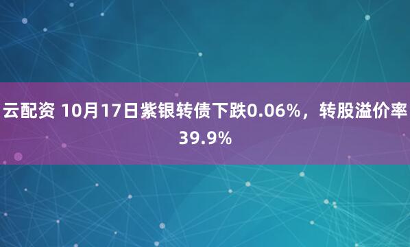 云配资 10月17日紫银转债下跌0.06%，转股溢价率39.9%