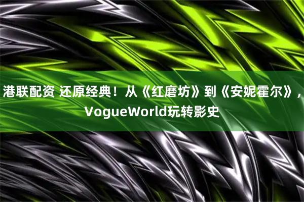 港联配资 还原经典！从《红磨坊》到《安妮霍尔》，VogueWorld玩转影史