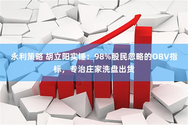 永利策略 胡立阳实锤：98%股民忽略的OBV指标，专治庄家洗盘出货