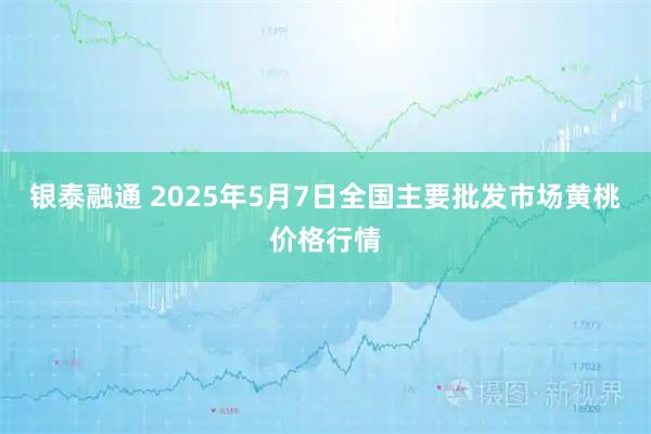 银泰融通 2025年5月7日全国主要批发市场黄桃价格行情