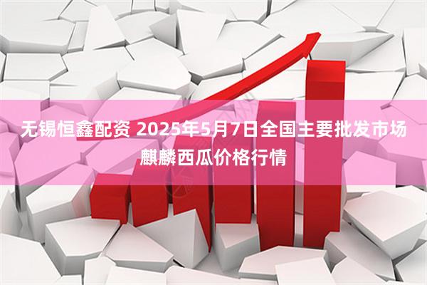 无锡恒鑫配资 2025年5月7日全国主要批发市场麒麟西瓜价格行情