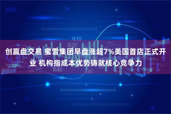 创赢盘交易 蜜雪集团早盘涨超7%美国首店正式开业 机构指成本优势铸就核心竞争力