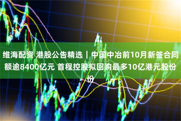 维海配资 港股公告精选｜中国中冶前10月新签合同额逾8400亿元 首程控股拟回购最多10亿港元股份