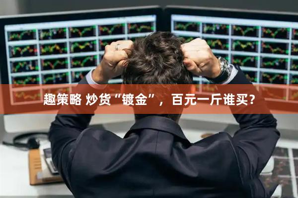 趣策略 炒货“镀金”，百元一斤谁买？