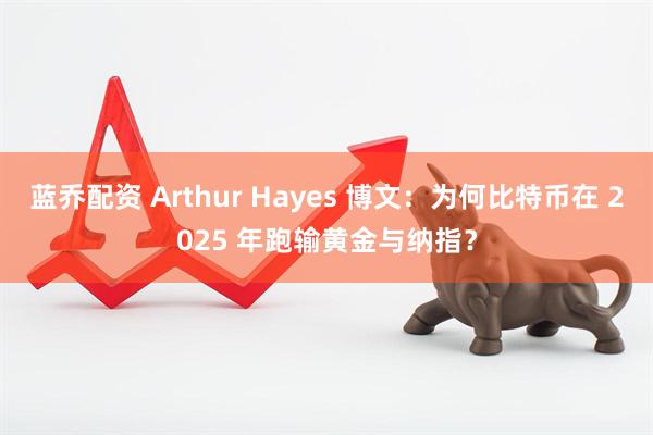 蓝乔配资 Arthur Hayes 博文：为何比特币在 2025 年跑输黄金与纳指？