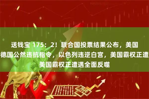 送钱宝 175：2！联合国投票结果公布，美国反对无效，德国公然违抗指令，以色列违逆白宫，美国霸权正遭遇全面反噬
