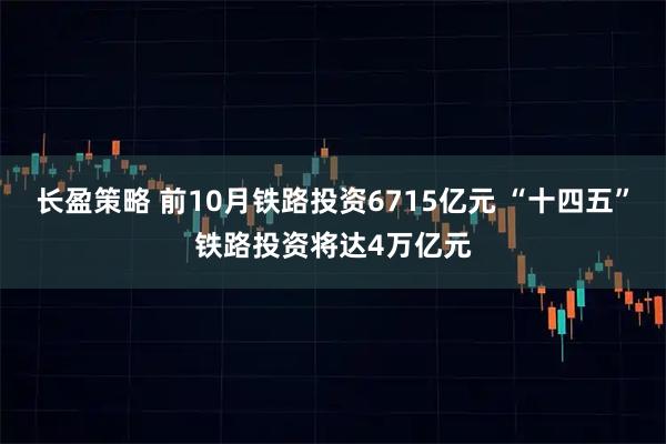 长盈策略 前10月铁路投资6715亿元 “十四五”铁路投资将达4万亿元