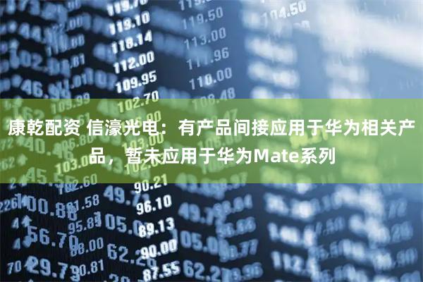 康乾配资 信濠光电：有产品间接应用于华为相关产品，暂未应用于华为Mate系列