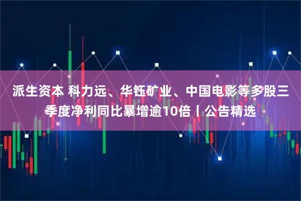 派生资本 科力远、华钰矿业、中国电影等多股三季度净利同比暴增逾10倍丨公告精选