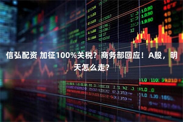 信弘配资 加征100%关税？商务部回应！A股，明天怎么走？