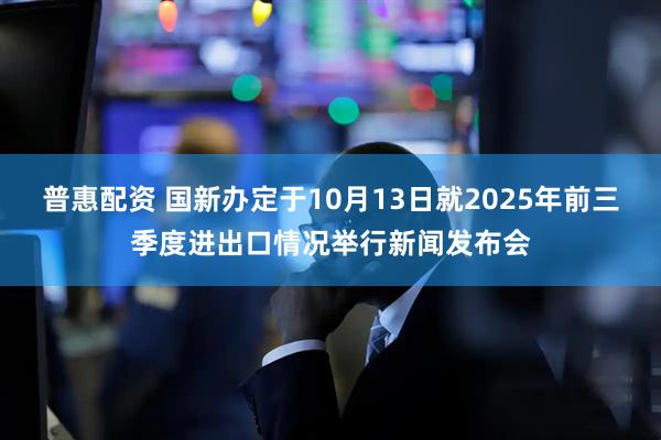 普惠配资 国新办定于10月13日就2025年前三季度进出口情况举行新闻发布会