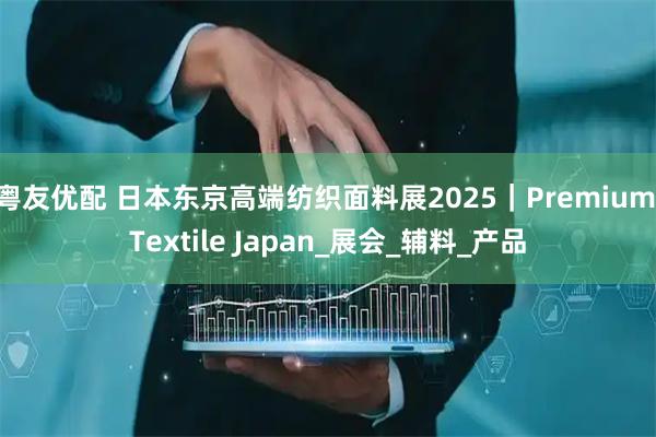 粤友优配 日本东京高端纺织面料展2025｜Premium Textile Japan_展会_辅料_产品