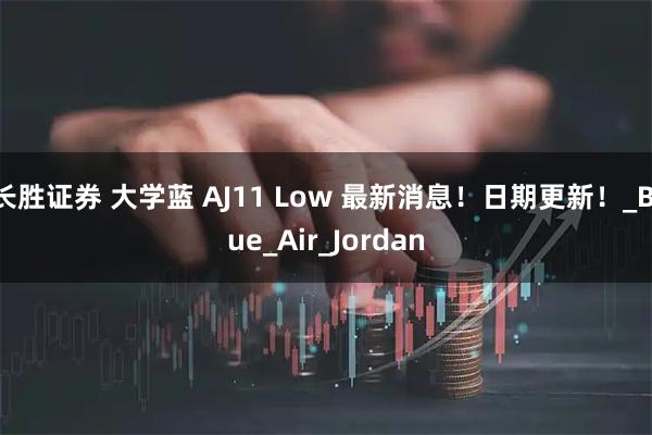 长胜证券 大学蓝 AJ11 Low 最新消息！日期更新！_Blue_Air_Jordan