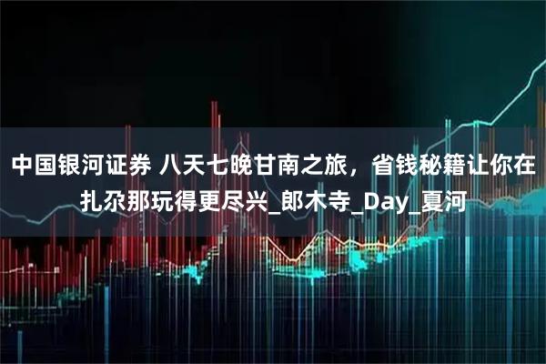 中国银河证券 八天七晚甘南之旅，省钱秘籍让你在扎尕那玩得更尽兴_郎木寺_Day_夏河