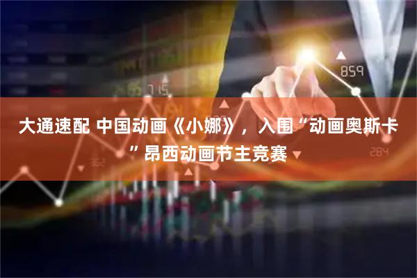 大通速配 中国动画《小娜》，入围“动画奥斯卡”昂西动画节主竞赛
