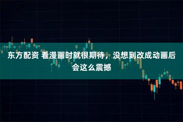 东方配资 看漫画时就很期待，没想到改成动画后会这么震撼