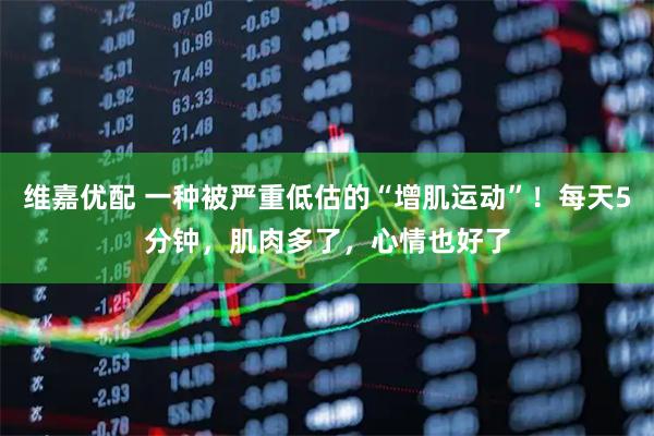 维嘉优配 一种被严重低估的“增肌运动”！每天5分钟，肌肉多了，心情也好了