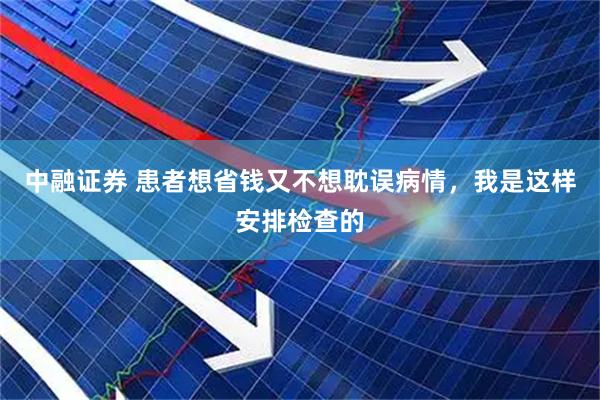 中融证券 患者想省钱又不想耽误病情，我是这样安排检查的